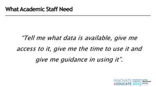 “Tell me what data is available, give me
access to it, give me the time to use it and
give me guidance in using it”.
WhatAcademic Staff Need
 