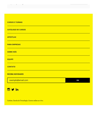 p j g
CURSOS E TURMAS
CATÁLOGO DE CURSOS
APOSTILAS
PARA EMPRESAS
SOBRE NÓS
EQUIPE
CONTATO
RECEBA NOVIDADES
exemplo@email.com OK
Caelum. Escola de Tecnologia. Cursos online ao vivo.
 