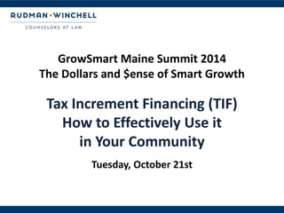 GrowSmart Maine Summit 2014 The Dollars and $ense of Smart Growth 
Tax Increment Financing (TIF) How to Effectively Use it in Your Community Tuesday, October 21st  