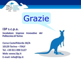 I3P s.c.p.a.
Incubatore Imprese Innovative del
PolitecnicodiTorino
Corso Castelfidardo 30/A
10129 Torino – ITALY
Tel. +39 011 090 5127
Web: www.i3p.it
E-mail: info@i3p.it
Grazie
 