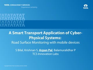 1Copyright © 2012 Tata Consultancy Services Limited
A Smart Transport Application of Cyber-
Physical Systems:
Road Surface Monitoring with mobile devices
S Bilal, Krishnan S, Arpan Pal, Balamuralidhar P
TCS Innovation Labs
 