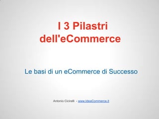 I 3 Pilastri
    dell'eCommerce

Le basi di un eCommerce di Successo



        Antonio Cicirelli - www.IdeaCommerce.it
 