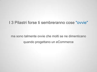 I 3 Pilastri forse ti sembreranno cose "ovvie"


 ma sono talmente ovvie che molti se ne dimenticano
         quando progettano un eCommerce
 