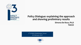1° i3 Multi-Stakeholder Forum
16 February 2017
Policy Dialogue: explaining the approach
and showing preliminary results
Simona De Rosa, Ph.D
T6ECO
 