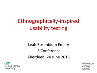 Ethnographically-inspired
usability testing
Leah Rosenblum Emary
i3 Conference
Aberdeen, 24 June 2015
 