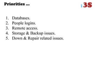 Priorities …
1. Databases.
2. People logins.
3. Remote access.
4. Storage & Backup issues.
5. Down & Repair related issues.
 