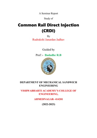 A Seminar Report
Study of
Common Rail Direct Injection
(CRDI)
By
Rudrakshi Janardan Jadhav
Guided by
Prof :- Badadhe R.B
DEPARTMENT OF MECHANICAL SANDWICH
ENGINEERING
VISHWABHARTI ACADEMY’S COLLEGE OF
ENGINEERING,
AHMEDNAGAR- 414201
(2022-2023)
 