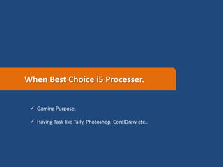 When Best Choice i5 Processer.
 Gaming Purpose.
 Having Task like Tally, Photoshop, CorelDraw etc..
 