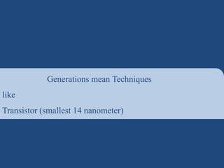 Generations mean Techniques
like
Transistor (smallest 14 nanometer)
 