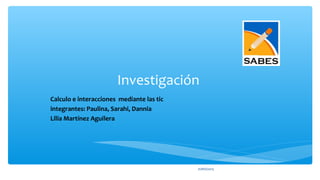 Investigación
Calculo e interacciones mediante las tic
integrantes: Paulina, Sarahi, Dannia
Lilia Martínez Aguilera
JUNIO/2015
 