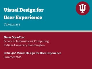 VisualDesignfor 
UserExperience
OmarSosa-Tzec
School of Informatics & Computing
Indiana University Bloomington
info i400 Visual Design for User Experience
Summer 2016
Takeaways
 