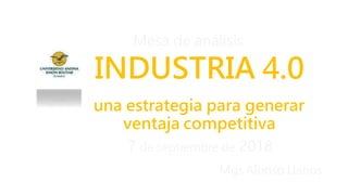 Mesa de análisis
INDUSTRIA 4.0
una estrategia para generar
ventaja competitiva
7 de septiembre de 2018
Mgs Alonso Llanos
 