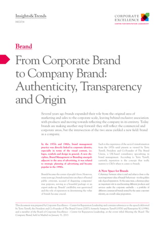 In the 1970s and 1980s, brand management
practice was directly linked to corporate identity,
especially in terms of the visual content, i.e.
logos, symbols and design in general. A new dis-
cipline, Brand Management or Branding emerged:
adjacent to the area of advertising, it was related
to strategic planning of advertising and became
popular in the 1990s.
Brands became the centre of people’s lives. However,
someyearsago,brandsturnedintoanobjectofheated
public criticism, accused of disguising companies’
true purposes, serving as a beautiful package or an
expert make-up. Brands’ credibility was questioned
and the role of reputation in determining the value
of brands became crucial.
Such is the experience of the sector’s transformation
from the 1970s until present as viewed by Terry
Tyrrell, President and Co-Founder of The Brand
Union, a UK-based consultancy specializing in
brand management. According to Terry Tyrrell,
currently reputation is the concept that really
matters to CEOs when it comes to brands.
A New Space for Brands
Coherence between what is said and what is done is the
mostimportantvalueofbrands’behaviour–itisthegolden
ruleofgoodreputation.Atthesametime,coherenceplays
an important role in synchronizing different products and
services under the corporate umbrella – a portfolio of
differentcommercialbrandsunitedbythesamecorporate
identity, an overall value proposition.
Several years ago brands expanded their role from the original area of
marketing and sales to the corporate scale, leaving behind exclusive association
with products and moving towards reflecting the company in its entirety. Today
brands are making another step forward: they still reflect the commercial and
corporate areas, but the intersection of the two areas yielded a new field: brand
as a company.
I40/2014
From Corporate Brand
to Company Brand:
Authenticity, Transparency
and Origin
Brand
Insights&Trends
This document was prepared by Corporate Excellence – Centre for Reputation Leadership and contains references to the speech delivered
by Terry Tyrrell, the President and Co-Founder of The Brand Union (2007), formerly Sampson Tyrrell (1976) and Enterprise IG (1996),
and a member of the Board of Corporate Excellence – Centre for Reputation Leadership, at the event titled Meeting the Board: The
Company Brand, held in Madrid on January 31, 2013.
 