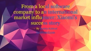 From a local software 
company to an international 
market influencer: Xiaomi’s 
success story 
- By Yashraj Kakkad 
TechProbeX.com 
 