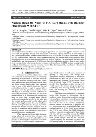 Rajiv K .Gupta et al Int. Journal of Engineering Research and Applications
ISSN : 2248-9622, Vol. 4, Issue 2( Version 3), February 2014, pp.53-64

RESEARCH ARTICLE

www.ijera.com

OPEN ACCESS

Analysis Based On Ansys of PCC Deep Beams with Openings
Strengthened With CFRP
Dr G.N. Ronghe1, Tanvin Singh2, Rajiv K .Gupta3, Gaurav Kumar4
1

. Professor, Visvesvaraya national institute of technology, Department of Applied mechanics, Nagpur, 440010,
India
2
. Graduate student, Visvesvaraya national institute of technology, Department of Civil engineering, Nagpur,
440010, India
3
. Graduate student, Visvesvaraya national institute of technology, Department of Civil engineering, Nagpur,
440010, India
4
. Graduate student, Visvesvaraya national institute of technology, Department of Civil engineering, Nagpur,
440010, India

ABSTRACT
Reinforced concrete deep beams have wide range of applications and are used in gigantic structures to bear
heavy loads. An opening in the deep beam decreases the load carrying capacity and reduces its serviceability. A
PCC (plain cement concrete) deep beam with dimension 8000*5000*800mm (L*D*B) is modelled and analysed
in ANSYS under uniform loading and simply supported conditions. The position of the circular hole with single
and double opening is varied longitudinally and over the depth of the beam. The same beam is then analysed in
ANSYS before and after assigning the CFRP (carbon fibre reinforced plastics) laminates along the inner surface
of the opening. Stress in horizontal direction is studied in element below the CFRP laminate keeping loading
condition, element type, and material properties constant. Thus the strength of the deep beam is a function of
CFRP laminates as well as position of circular hole.
KEYWORDS: Composite laminates; Deep beams; ANSYS

I. INTRODUCTION
In today’s modernistic and innovative world
with continually increasing demands of community,
burgeoning of big industries is inevitable. There are
hardly any prominent industries that don’t engage
Deep beams in their construction and thus the focus
has shifted on deep beams rather than traditional
ones. In most of the gigantic industries, the load
predicted during design is ought to augment after a
few years when the production capacity of the
industry is to be increased. This extra load cannot be
resisted by the designed deep beam and thus extra
reinforcement is to be provided to the existing deep
beam to resist these increased loads. Internal
reinforcement cannot be provided at this stage and
thus external reinforcement if possible is best suited
option. Water supply systems also adopt deep beams
but with openings to allow the passage of pipelines
through them. Even in industries, openings are to be
provided in deep beams for the passage of electrical
cables, etc. through them and therefore study of deep
beams with openings is very crucial.
If the opening is to be provided during the
casting phase of concrete, then adequate steel
reinforcement to provide the needed stability can be
provided in the initial phase itself but in most of the
cases openings are needed after the deep beam has
www.ijera.com

been already casted. In such cases, provision of
openings to carry heavy loads through them
augments the stresses in the periphery of the opening
considerably and poses the risk of failure of deep
beam due to crack formation. For such a case, Carbon
Fibre Reinforced Plastic [CFRP] wrapping can be
provided along the surface area of the opening which
would reduce the stresses along its periphery
considerably, thus providing stability to the deep
beam and reducing the probability of failure
considerably.
FRP( Fibre reinforced polymer) is a polymer
matrix either thermoset or thermoplastic, that is
reinforced with a fibre or other reinforcing material
with a sufficient aspect ratio to provide a discernible
reinforcing function in one or more directions. Thus
FRP can be used as an excellent strengthening
material. Ibrahim and Mahmood [1] proposed that
FRP reinforcement shifts the behaviour of RC beam
from shear failure to flexure failure at mid span and
also CFRP is more efficient than GFRP (Glass fibre
reinforced plastic) in strengthening for shear. Sahoo
and Chao [2] experimentally showed that SFRC
(Steel fibre reinforced concrete) specimen has three
times greater strength than the RC specimen.
Vengatachalapathy and Ilangovan [3] proved that
web openings should be provided in the compression
53 | P a g e

 