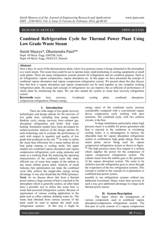 Satish Maurya et al Int. Journal of Engineering Research and Applications
ISSN : 2248-9622, Vol. 4, Issue 2( Version 4), February 2014, pp.60-63

RESEARCH ARTICLE

www.ijera.com

OPEN ACCESS

Combined Refrigeration Cycle for Thermal Power Plant Using
Low Grade Waste Steam
Satish Maurya*, Dharmendra Patel**
Deptt. Of Mech. Engg. (DSITM, Gzb)
Deptt. Of Mech. Engg. (NGFCET, Palwal)

Abstract
Now a days, In most of the thermal power plant, where low-pressure steam is being exhausted to the atmosphere
as a waste steam. This waste heat could be use to operate many small preheating or cooling equipments or small
scale plants. There are many refrigeration systems present for refrigeration and air condition purpose. Such as
air refrigeration, vapour compression, vapour absorption etc. In this paper we have presented the concept of
combined vapour absorption and vapour compression refrigeration system. We present about the idea discuss
here that how a vapour absorption and vapour compression can be used together as one complete working
refrigeration plant. By using such concept of refrigeration we can improve the co-efficient of performance of
whole plant by minimizing the input. We can also named the system as waste heat recovery refrigeration
system.
Keywords: waste
heat
recovery;
Combined
cooling
plant;
combined
absorptioncompression refrigeration; Primary energy.

I. Introduction
There are wide range of low-grade recovery
technologies and design options for the recovery of
low grade heat, including heat pump, organic
Rankine cycle, energy recovery from exhaust gas,
absorption refrigeration and boiler feed water
heating. Simulation models have been developed for
techno-economic analysis of the design options for
each technology and to evaluate the performance of
each with respect to quantity and quality of low
grade heat produced on the site. [1] In order to utilize
the waste heat efficiently for a steam turbine driven
heat pump running in cooling mode, this paper
studied two combined vapour absorption and vapour
compression refrigeration cycle using ammonia and
water as a working fluid. By analyzing the operating
characteristics of the combined cycle that make
efficient use of waste heat output of the turbine in
any steam turbine power plant. Analysis of result
indicates that optimization can make the combined
cycle fully achieve the saught-after energy saving
advantage. It was also found that the PERs (primaryNeed. As we discuss above that from a thermal
power station a large amount of heat is rejected to the
atmosphere which is generally useless, on other hand
there a possible way to utilise this waste heat i.e
waste heat powered refrigeration system. Because of
requirement of various cooling application in the
plant such as office cabines, drinking water etc. The
waste heat obtained from various sections of the
plant could be used to operate the small scale
refrigeration systems. In this way it might be
www.ijera.com

energy ratio) of the combined cycles increase
considerably compared with a conventional engine
driven compression cycle working with pure
ammonia. The combined cycle, with two solution
circuits, is the best.
In large installations particularly where high
pressure steam is available for power generation and
heat is rejected in the condenser to circulating
cooling water, it is advantageous to harness the
objectable heat for vapour absorption refrigeration
system in combination high grade energy from the
steam prime mover being used for vapour
compression refrigeration system as shown in figure.
[2]
The high pressure steam first expand in a turbine
which supplies the power for the compressor of
vapour compression refrigeration system. The
exhaust steam from the turbine goes to the generator
of the vapour absorption system. The water to be
chilled to provide refrigeration goes in series through
the evaporators of the two refrigeration systems. This
concept is similar to the concept of co-generation or
combined heat power system.
possible to run refrigeration systems without any
additional investment. Hence waste heat recovery in
such a way give additional advantage in a large scale
thermal power station.

II. System Description
The figure shows the arrangement of
various components used in combined vapour
absorption/compression refrigeration system. The
first part of cycle consists of a vapour compression
60 | P a g e

 