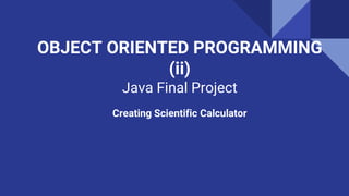 OBJECT ORIENTED PROGRAMMING
(ii)
Java Final Project
Creating Scientific Calculator
 