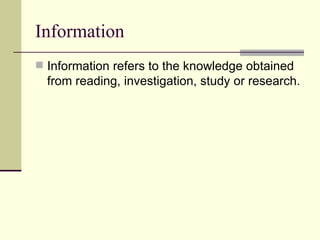 Information Information refers to the knowledge obtained from reading, investigation, study or research. 