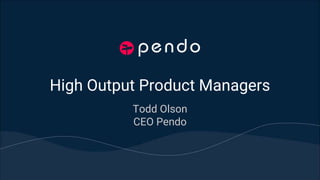 High Output Product Managers
Todd Olson
CEO Pendo
 