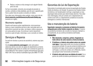 • Reduza o volume se não conseguir ouvir alguém falando
         perto de você.
                                                                      Garantias da Lei de Exportação
                                                                      Este produto é controlado pelas normas de exportação dos Estados
Se ficar incomodado, incluindo uma sensação de pressão no
                                                                      Unidos da América e do Canadá. Os governos dos Estados Unidos
ouvidos, zumbidos ou falas abafadas, pare de ouvir o aparelho pelo
                                                                      da América e do Canadá podem restringir a exportação ou nova
fone ou pelos fones de ouvido e consulte um médico.
                                                                      exportação deste produto para determinados destinos. Para obter
Para obter mais informações sobre audição, visite nosso site em       mais informações, entre em contato com o Departamento de
direct.motorola.com/hellomoto/nss/AcousticSafety.asp                  comércio dos EUA ou o Departamento canadense de assuntos
(somente em inglês).                                                  estrangeiros e comércio internacional.
Movimento repetitivo
Quando você executa ações repetidamente, como pressionar
                                                                      Uso e manutenção da bateria
teclas ou inserir caracteres escritos à mão, você pode sentir um      Importante: manuseie e armazene as baterias de maneira
desconforto ocasional nas mãos, nos braços, ombros, pescoço ou        adequada para evitar lesões corporais ou danos. A maioria
em outras partes do corpo. Se continuar a sentir desconforto          dos problemas de bateria são oriundos do manuseio impróprio e,
durante ou após tal ação, interrompa o uso e consulte um médico.      principalmente, do uso contínuo de baterias danificadas.
                                                                      PROIBIÇÕES
Serviços e Reparos                                                         • Não desmonte, comprima, perfure, fragmente ou
Se você tem dúvidas ou precisa de assistência, estamos aqui para               tente alterar de outra maneira a forma da bateria.
ajudar.                                                                    • O telefone e a bateria não podem entrar em contato
Vá até www.motorola.com/support, onde você poderá                              com água. A água pode entrar nos circuitos do telefone
selecionar dentre uma série de opções de atendimento ao cliente.               provocando corrosão. Em caso de contato do telefone e/ou
Você também pode entrar em contato com a Central de suporte ao                 da bateria com água, envie-os para sua operadora para
cliente Motorola. Para capitais e regiões metropolitanas ligue para            verificação, ou entre em contato com a Motorola, mesmo
4002-1244. Para as demais localidades ligue para 0800 773 1244.                que pareçam estar funcionando corretamente.
                                                                           • A bateria não pode tocar em objetos de metal. Se os
                                                                               pontos de contato da bateria permanecerem em contato

92         Informações Legais e de Segurança
 