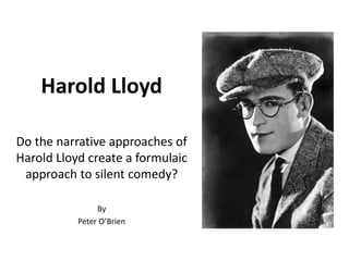 Harold Lloyd
Do the narrative approaches of
Harold Lloyd create a formulaic
approach to silent comedy?
By
Peter O’Brien
 