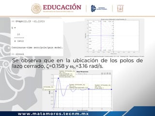 w w w . m a t a m o r o s . t e c n m . m x
Se observa que en la ubicación de los polos de
lazo cerrado, =0.158 y n=3.16 rad/s.
 