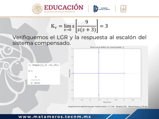 w w w . m a t a m o r o s . t e c n m . m x
Kv = lim
s→0
s
9
𝑠(𝑠 + 3)
= 3
Verifiquemos el LGR y la respuesta al escalón del
sistema compensado.
 