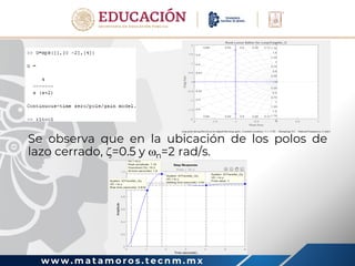 w w w . m a t a m o r o s . t e c n m . m x
Se observa que en la ubicación de los polos de
lazo cerrado, =0.5 y n=2 rad/s.
 