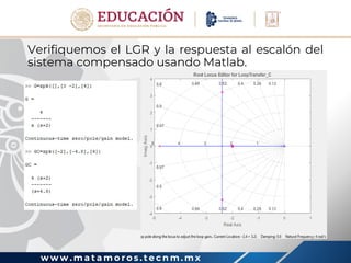 w w w . m a t a m o r o s . t e c n m . m x
Verifiquemos el LGR y la respuesta al escalón del
sistema compensado usando Matlab.
 
