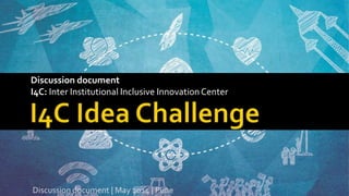 Discussion document
I4C: Inter Institutional Inclusive InnovationCenter
Discussion document | May 2014 | Pune
 