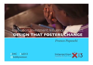 Innovation, Investment, Inﬂuence and Impact: 	

  DESIGN THAT FOSTERS CHANGE	

                             Franco Papeschi



#D4C #IxD13	

@bobbywatson	

 