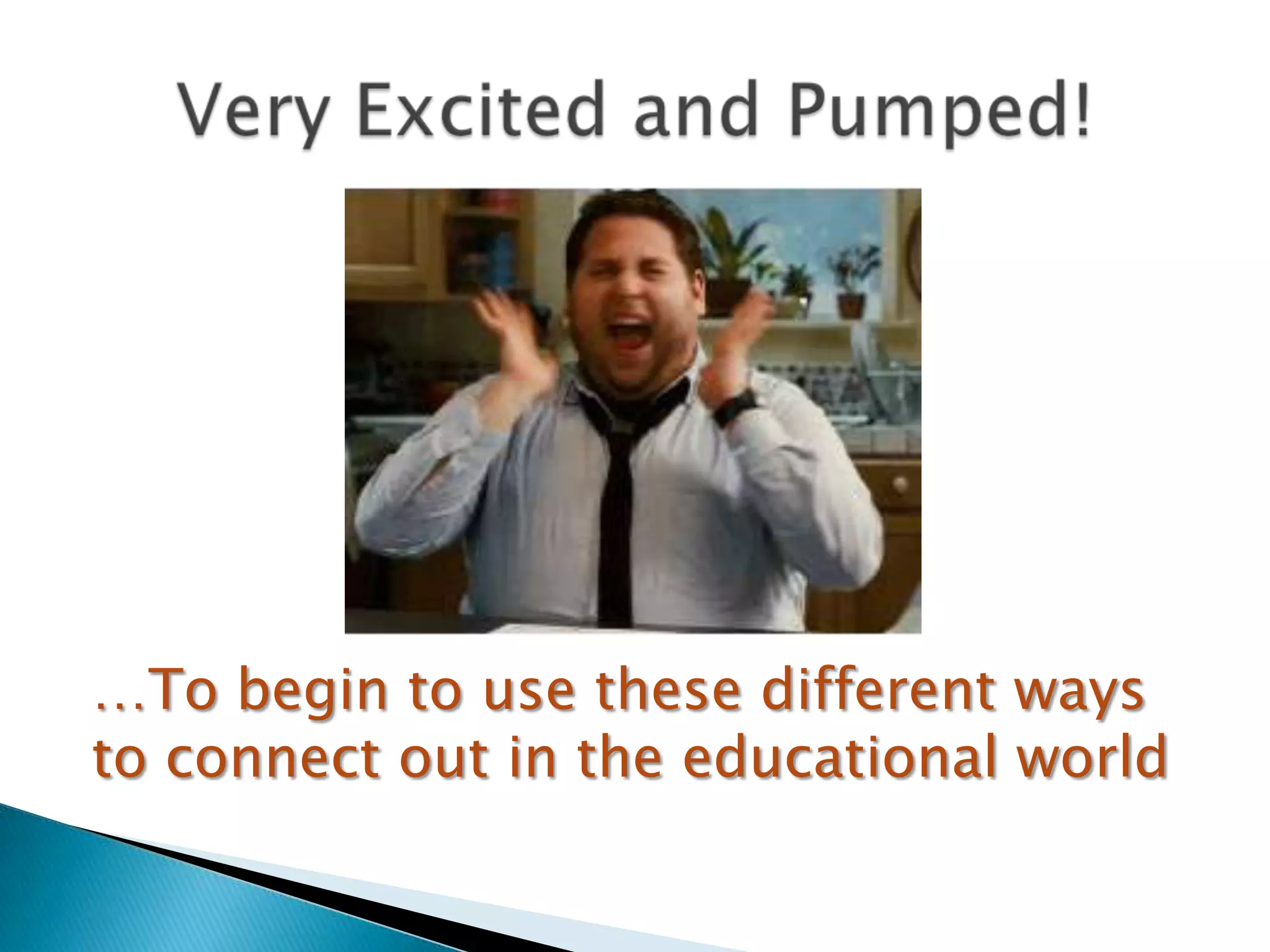 …To begin to use these different ways
to connect out in the educational world
 