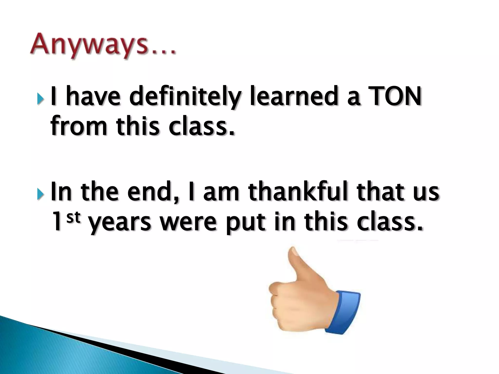 I have definitely learned a TON
 from this class.

 In the end, I am thankful    that us
  1st years were put in this   class.
 