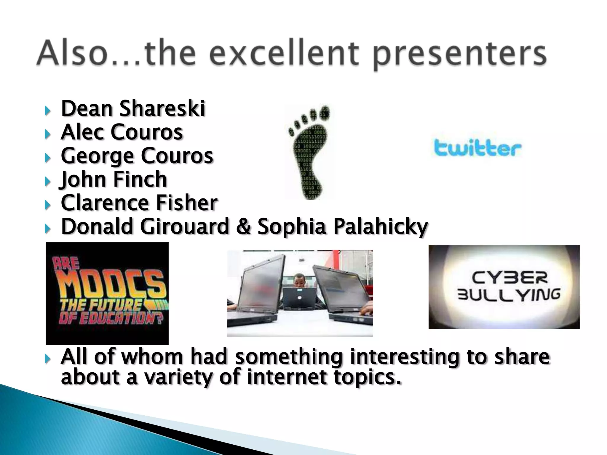    Dean Shareski
   Alec Couros
   George Couros
   John Finch
   Clarence Fisher
   Donald Girouard & Sophia Palahicky




   All of whom had something interesting to share
    about a variety of internet topics.
 