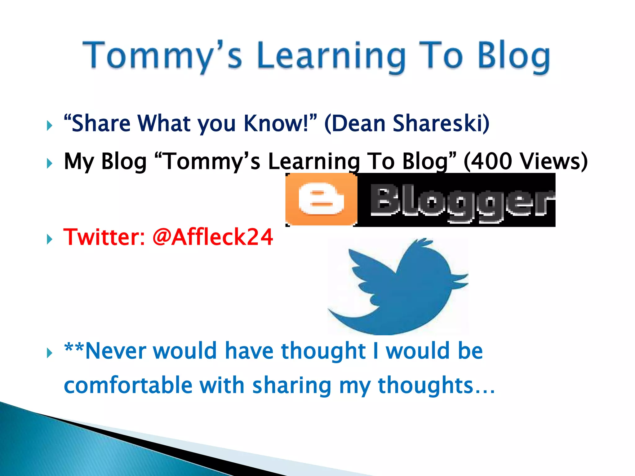    “Share What you Know!” (Dean Shareski)
   My Blog “Tommy’s Learning To Blog” (400 Views)


   Twitter: @Affleck24




   **Never would have thought I would be
    comfortable with sharing my thoughts…
 