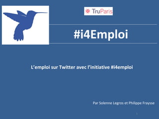 1
#i4Emploi
L’emploi sur Twitter avec l’initiative #i4emploi
Par Solenne Legros et Philippe Fraysse
 
