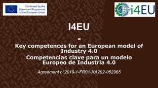I4EU
-
Key competences for an European model of
Industry 4.0
Competencias clave para un modelo
Europeo de Industria 4.0
Agreement n°2019-1-FR01-KA202-062965
http://i4eu-pro.eu/
 