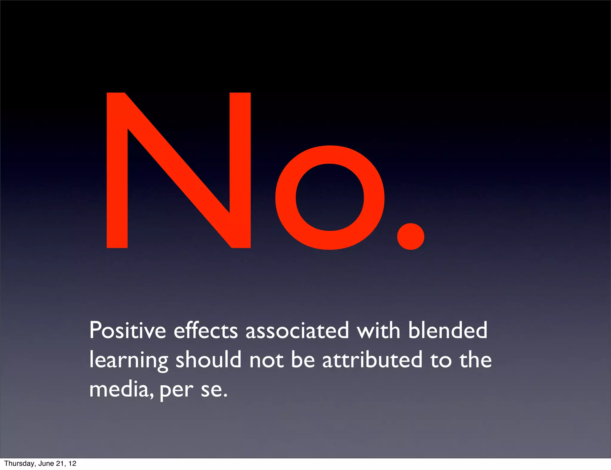 No.
                        Positive effects associated with blended
                        learning should not be attributed to the
                        media, per se.

Thursday, June 21, 12
 