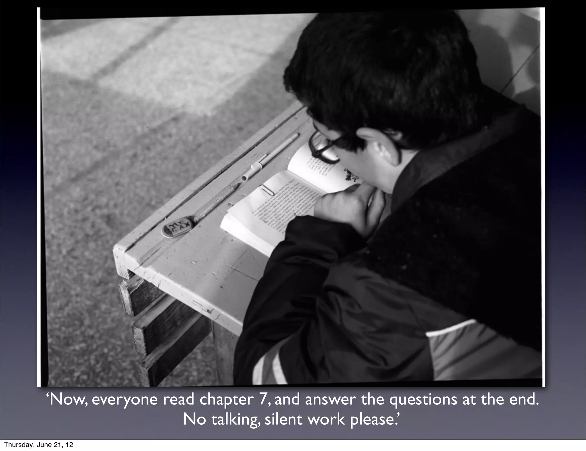 ‘Now, everyone read chapter 7, and answer the questions at the end.
                              No talking, silent work please.’
Thursday, June 21, 12
 