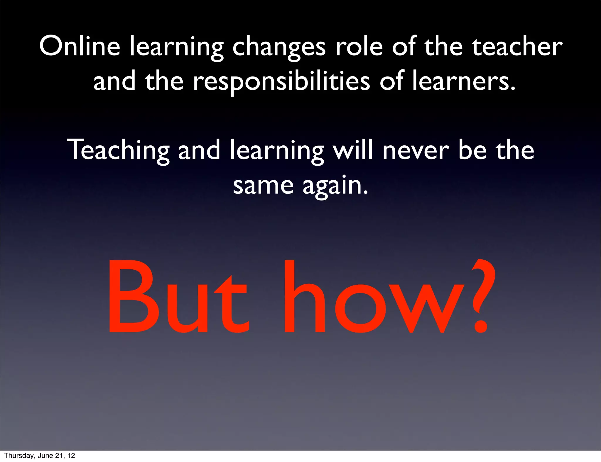 Online learning changes role of the teacher
              and the responsibilities of learners.

                  Teaching and learning will never be the
                               same again.



                        But how?
Thursday, June 21, 12
 