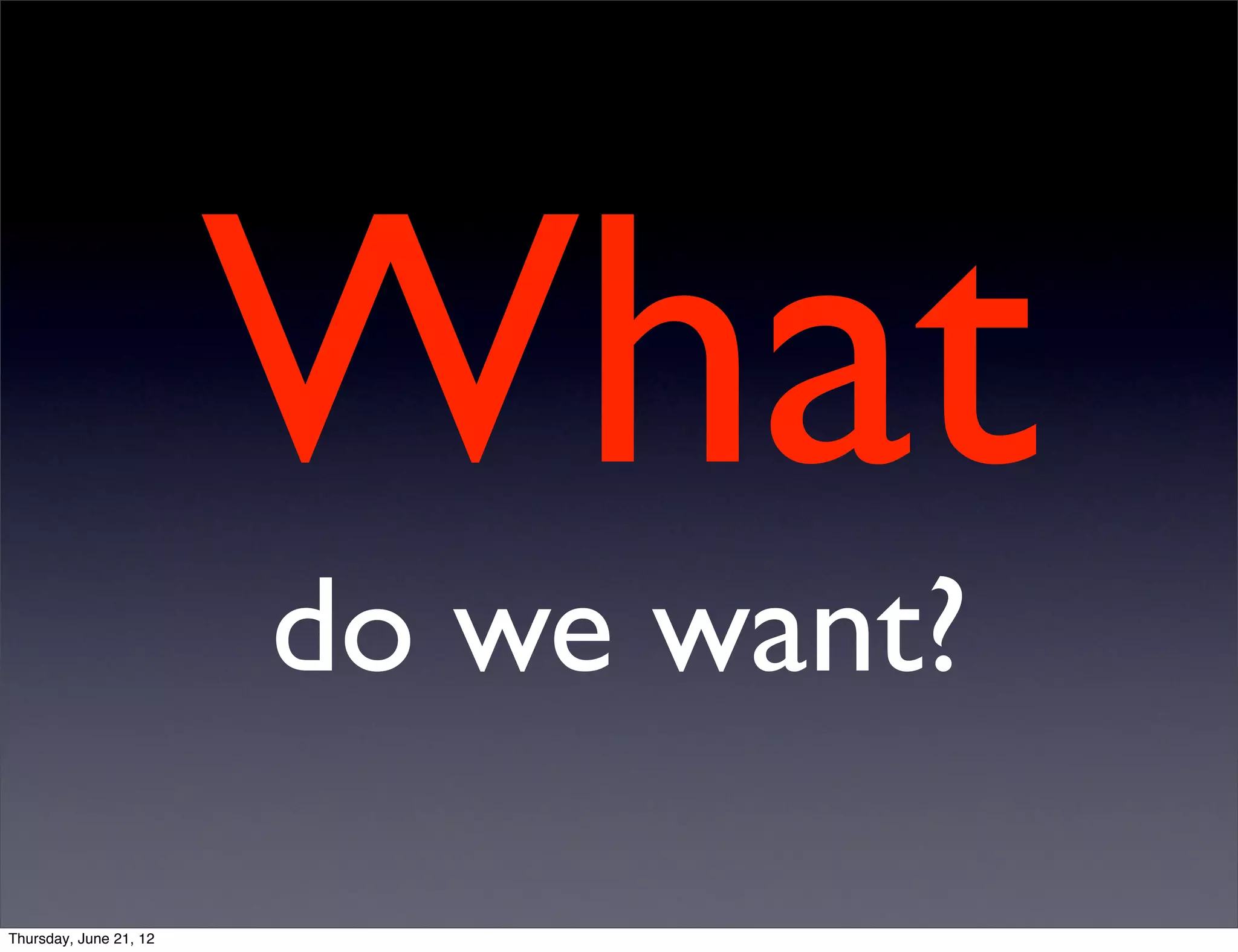 What
                        do we want?

Thursday, June 21, 12
 