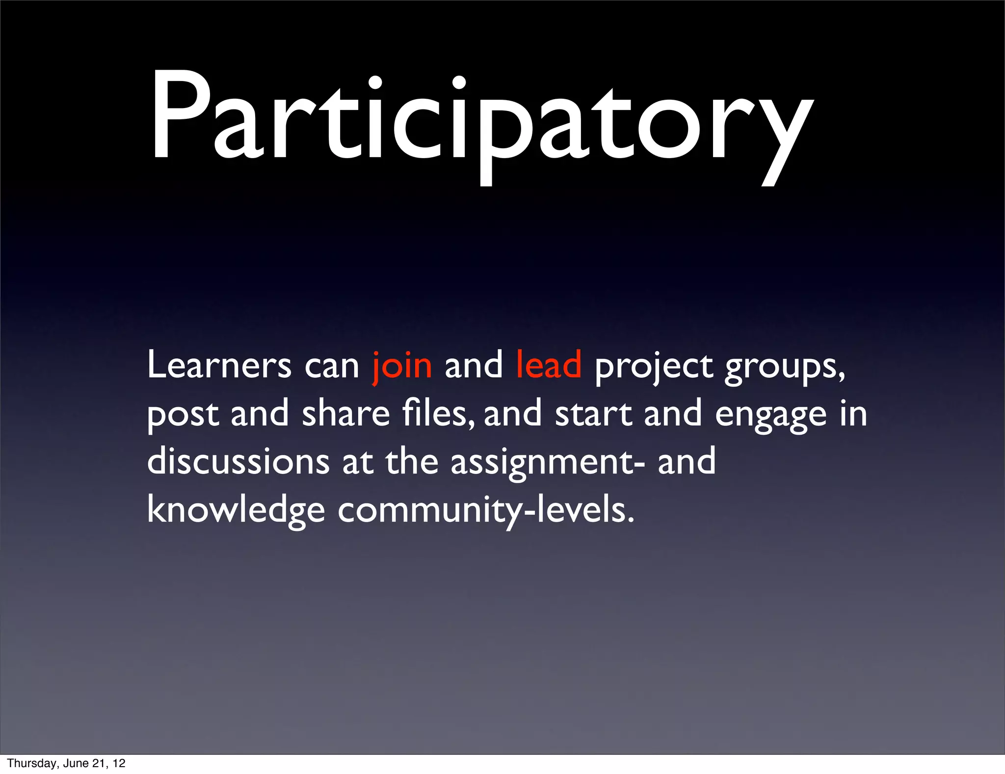 Participatory
                        Learners can join and lead project groups,
                        post and share ﬁles, and start and engage in
                        discussions at the assignment- and
                        knowledge community-levels.




Thursday, June 21, 12
 