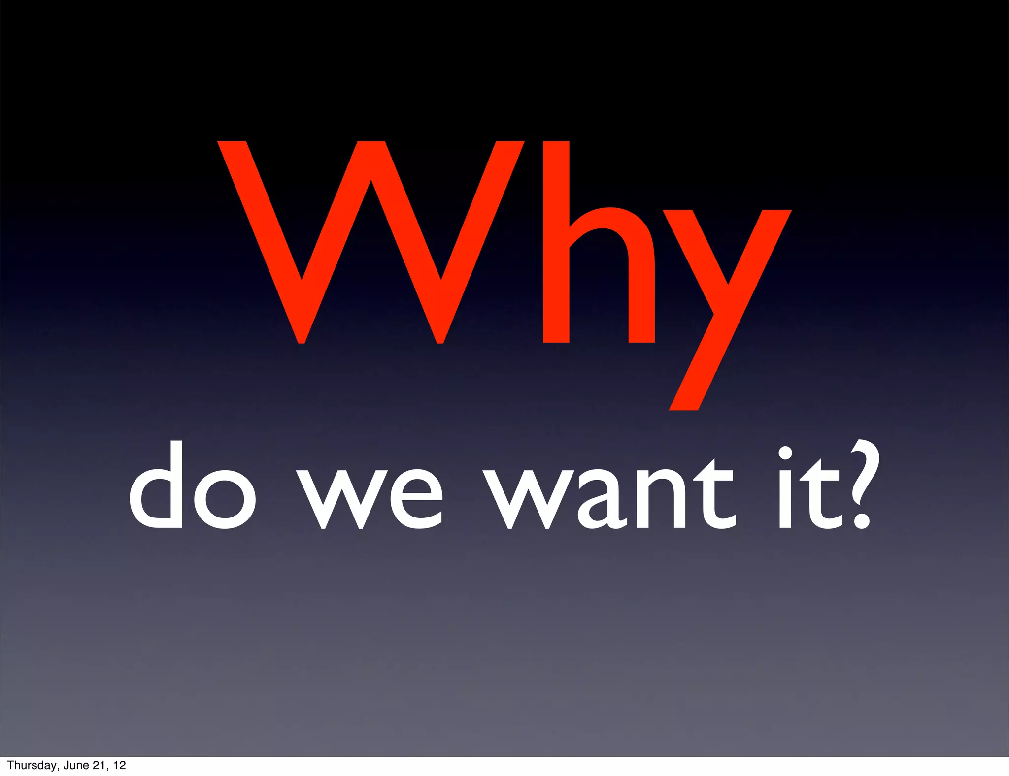 Why
                    do we want it?
Thursday, June 21, 12
 