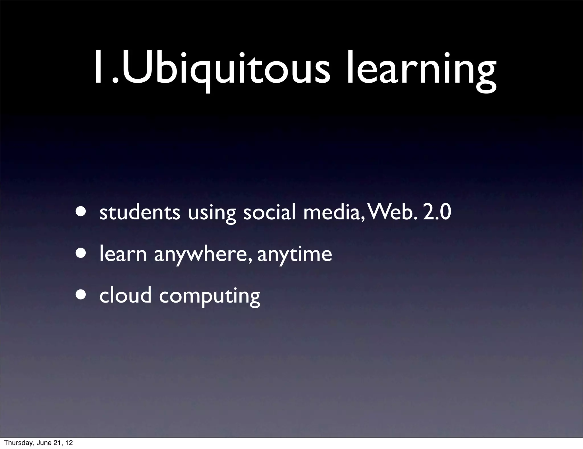 1.Ubiquitous learning

                        • students using social media, Web. 2.0
                        • learn anywhere, anytime
                        • cloud computing


Thursday, June 21, 12
 