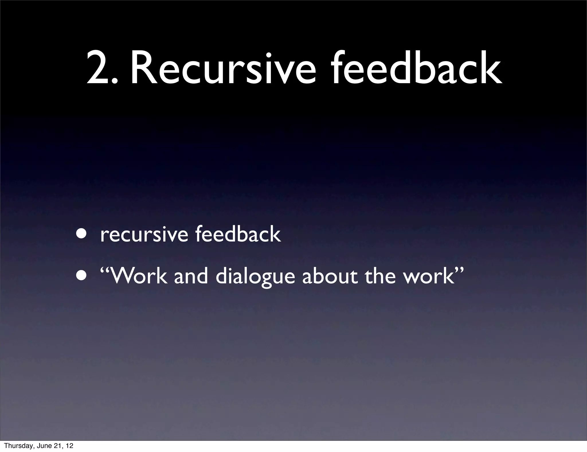 2. Recursive feedback


                        • recursive feedback
                        • “Work and dialogue about the work”


Thursday, June 21, 12
 