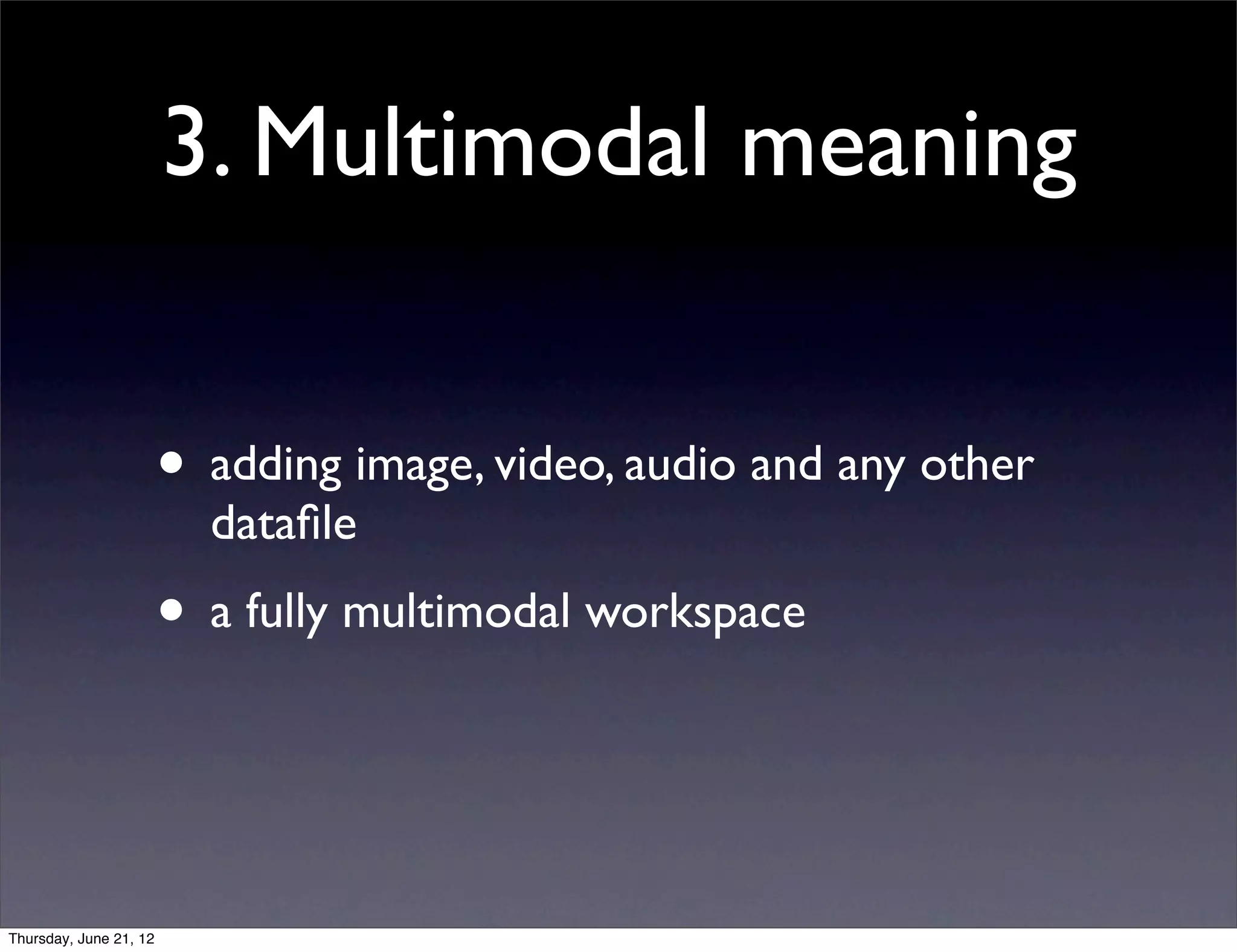 3. Multimodal meaning


                        • adding image, video, audio and any other
                          dataﬁle
                        • a fully multimodal workspace


Thursday, June 21, 12
 