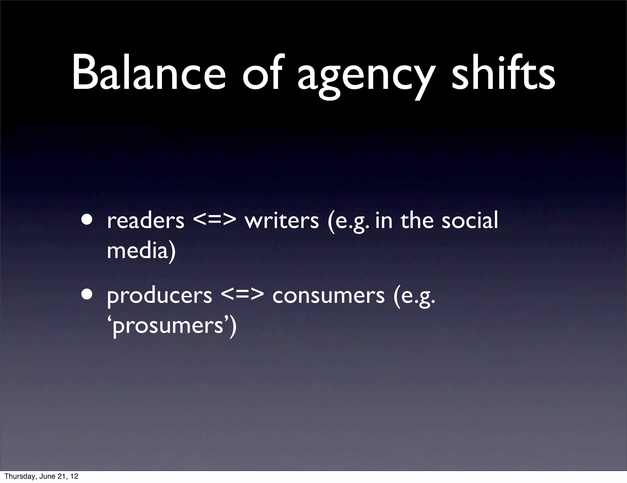 Balance of agency shifts

                        • readers <=> writers (e.g. in the social
                          media)
                        • producers <=> consumers (e.g.
                          ‘prosumers’)




Thursday, June 21, 12
 