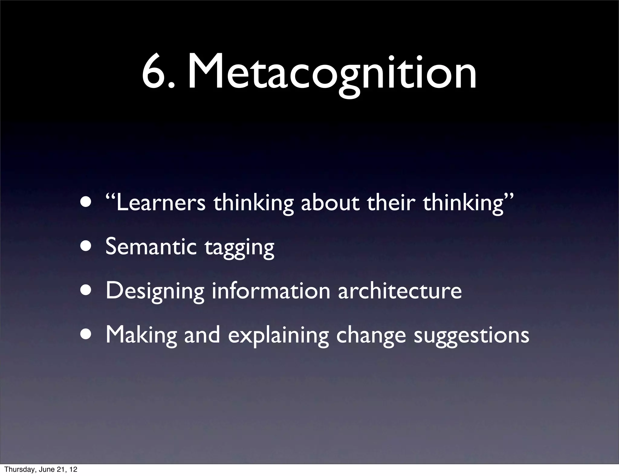 6. Metacognition

                        • “Learners thinking about their thinking”
                        • Semantic tagging
                        • Designing information architecture
                        • Making and explaining change suggestions

Thursday, June 21, 12
 