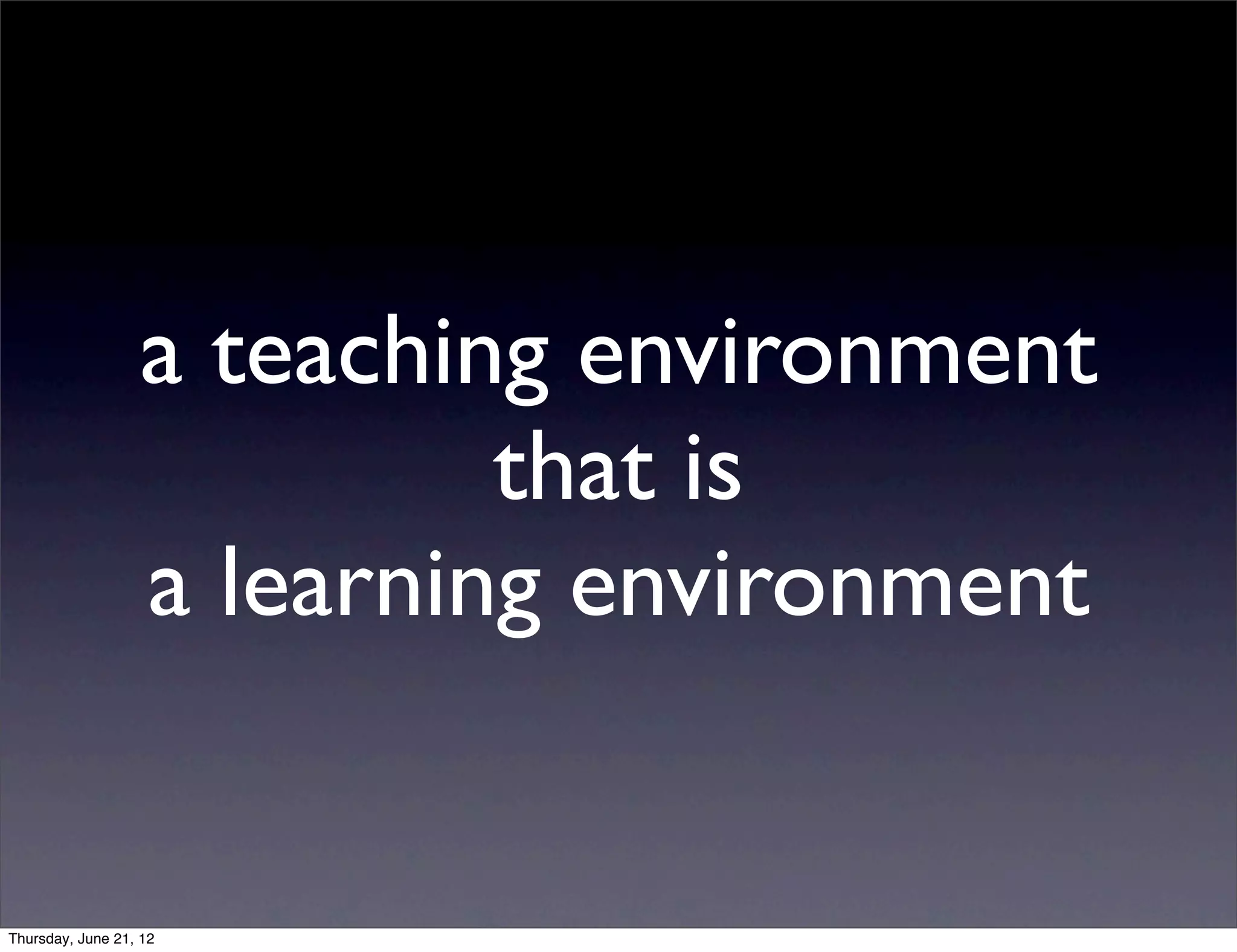 a teaching environment
                           that is
                  a learning environment


Thursday, June 21, 12
 