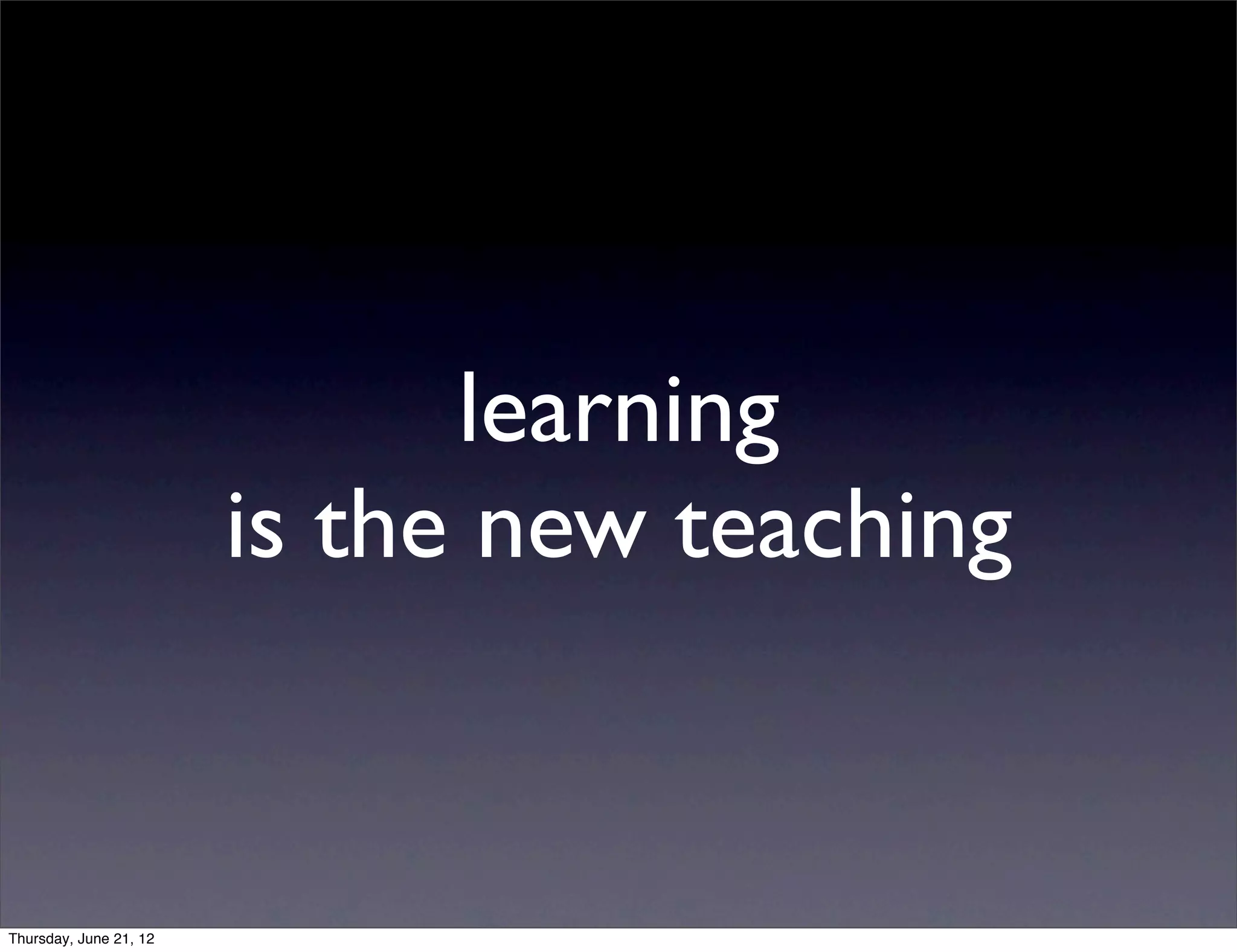 learning
                        is the new teaching


Thursday, June 21, 12
 